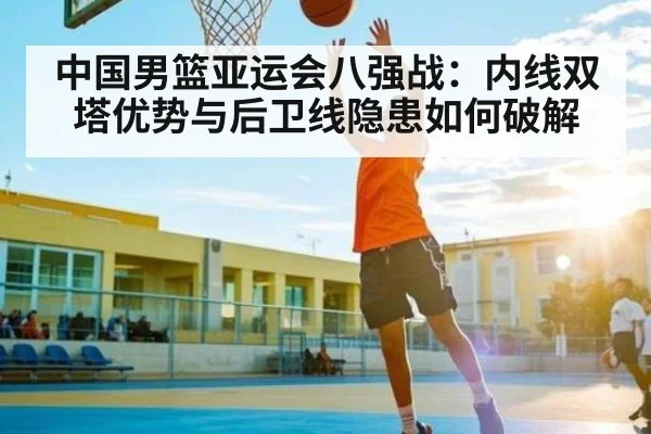 中国男篮亚运会八强战：内线双塔优势与后卫线隐患如何破解