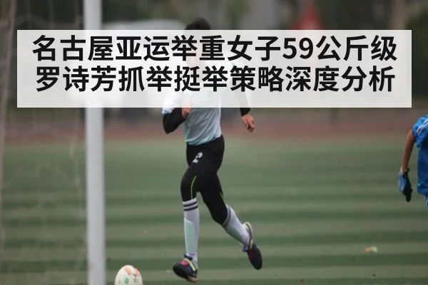 名古屋亚运举重女子59公斤级罗诗芳抓举挺举策略深度分析 | kaiyun