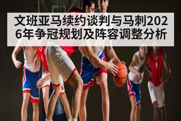 文班亚马续约谈判与马刺2026年争冠规划及阵容调整分析 | kaiyun